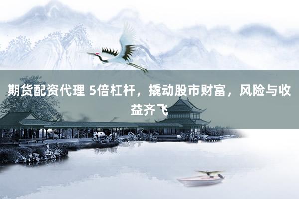 期货配资代理 5倍杠杆，撬动股市财富，风险与收益齐飞