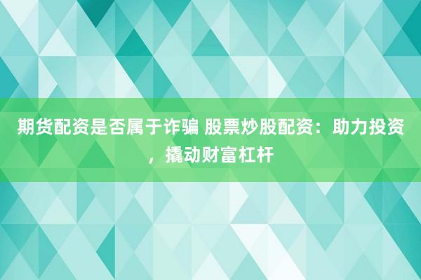 期货配资是否属于诈骗 股票炒股配资：助力投资，撬动财富杠杆