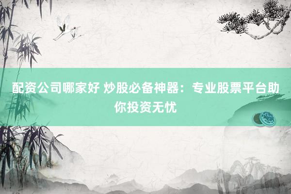 配资公司哪家好 炒股必备神器：专业股票平台助你投资无忧