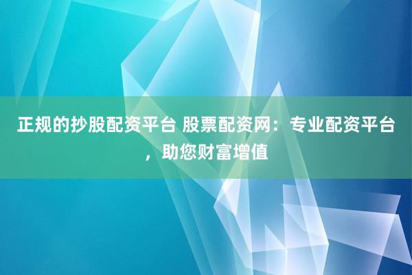 正规的抄股配资平台 股票配资网：专业配资平台，助您财富增值