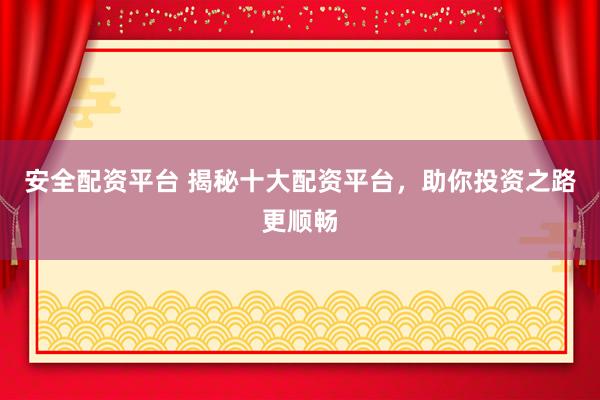 安全配资平台 揭秘十大配资平台，助你投资之路更顺畅
