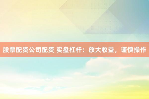 股票配资公司配资 实盘杠杆：放大收益，谨慎操作