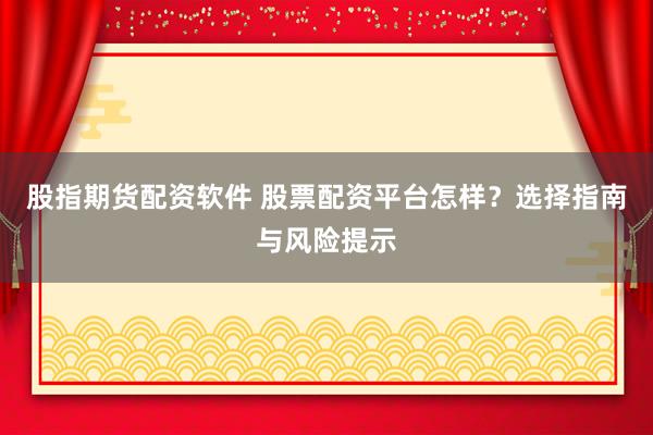 股指期货配资软件 股票配资平台怎样？选择指南与风险提示