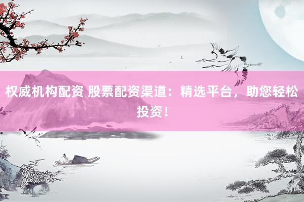 权威机构配资 股票配资渠道：精选平台，助您轻松投资！