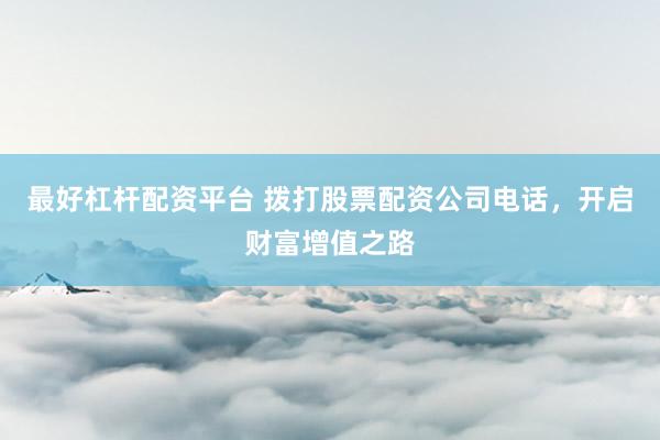 最好杠杆配资平台 拨打股票配资公司电话，开启财富增值之路