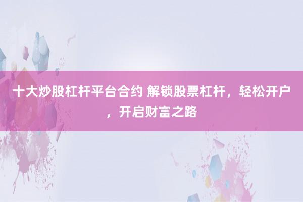 十大炒股杠杆平台合约 解锁股票杠杆，轻松开户，开启财富之路
