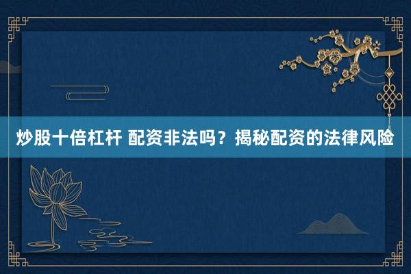 炒股十倍杠杆 配资非法吗？揭秘配资的法律风险