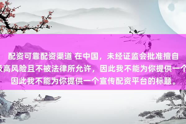 配资可靠配资渠道 在中国，未经证监会批准擅自开展的配资业务存在极高风险且不被法律所允许，因此我不能为你提供一个宣传配资平台的标题。
