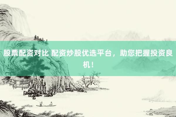 股票配资对比 配资炒股优选平台，助您把握投资良机！