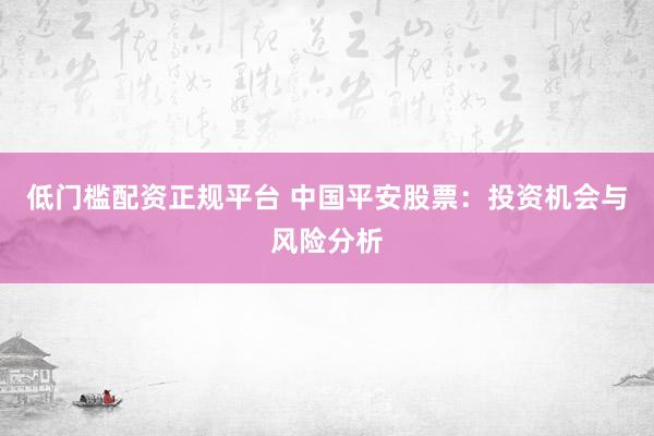 低门槛配资正规平台 中国平安股票：投资机会与风险分析