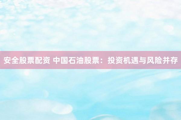 安全股票配资 中国石油股票：投资机遇与风险并存