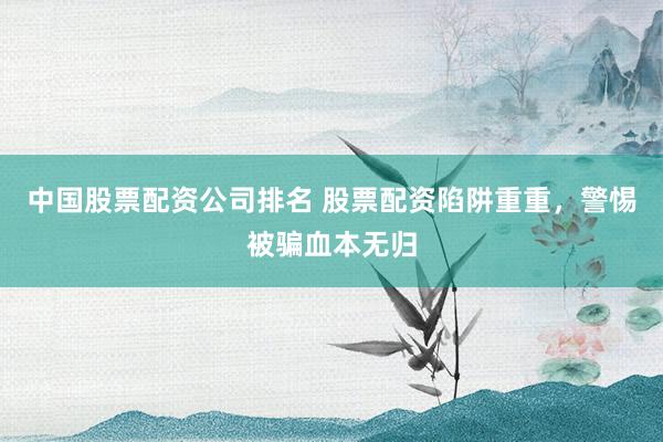 中国股票配资公司排名 股票配资陷阱重重，警惕被骗血本无归