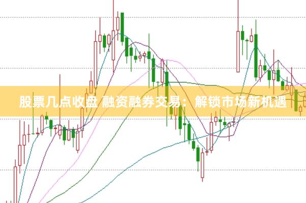 股票几点收盘 融资融券交易：解锁市场新机遇