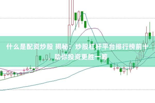 什么是配资炒股 揭秘：炒股杠杆平台排行榜前十，助你投资更胜一筹