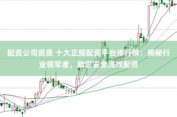 配资公司资质 十大正规配资平台排行榜：揭秘行业领军者，助您安全高效配资