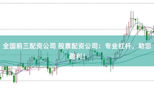 全国前三配资公司 股票配资公司：专业杠杆，助您盈利！