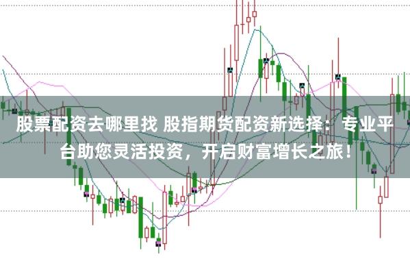 股票配资去哪里找 股指期货配资新选择：专业平台助您灵活投资，开启财富增长之旅！