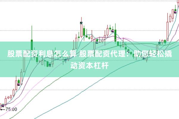 股票配资利息怎么算 股票配资代理：助您轻松撬动资本杠杆