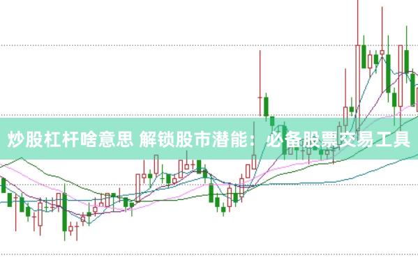炒股杠杆啥意思 解锁股市潜能：必备股票交易工具