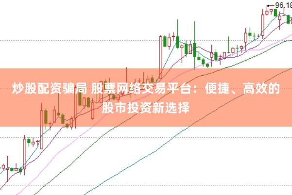 炒股配资骗局 股票网络交易平台：便捷、高效的股市投资新选择