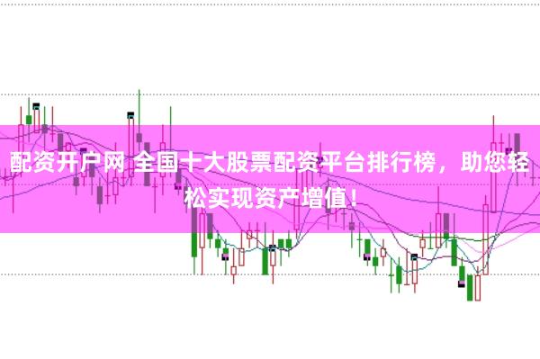 配资开户网 全国十大股票配资平台排行榜，助您轻松实现资产增值！