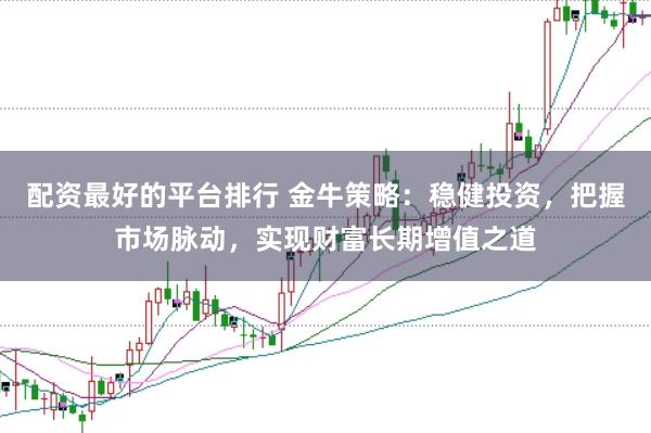 配资最好的平台排行 金牛策略：稳健投资，把握市场脉动，实现财富长期增值之道