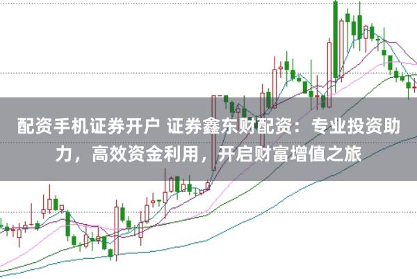 配资手机证券开户 证券鑫东财配资：专业投资助力，高效资金利用，开启财富增值之旅