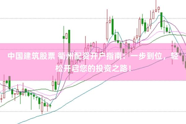 中国建筑股票 衢州配资开户指南：一步到位，轻松开启您的投资之路！