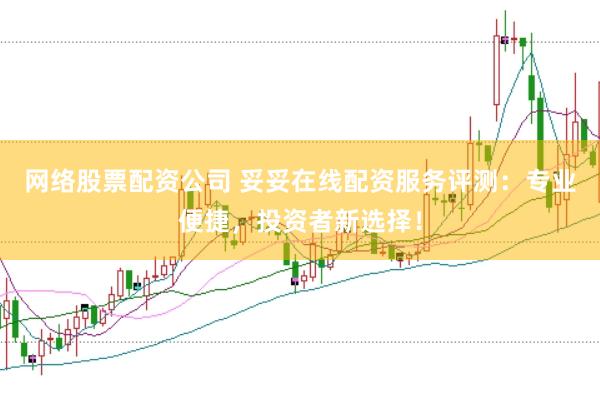 网络股票配资公司 妥妥在线配资服务评测：专业便捷，投资者新选择！