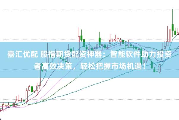 嘉汇优配 股指期货配资神器：智能软件助力投资者高效决策，轻松把握市场机遇！