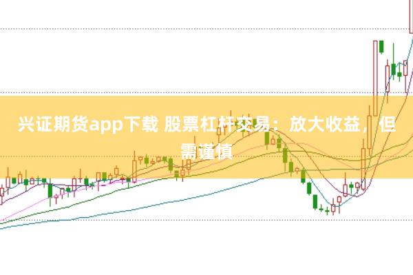 兴证期货app下载 股票杠杆交易：放大收益，但需谨慎
