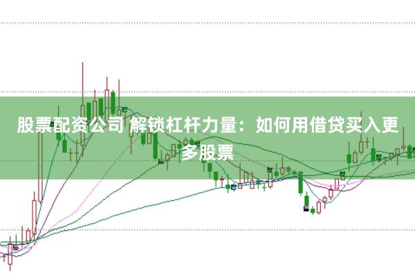 股票配资公司 解锁杠杆力量：如何用借贷买入更多股票