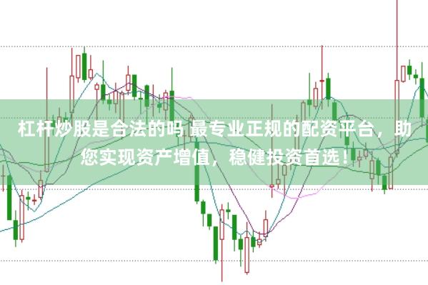 杠杆炒股是合法的吗 最专业正规的配资平台，助您实现资产增值，稳健投资首选！