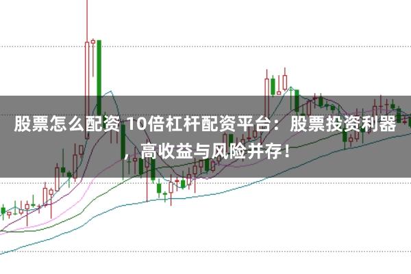 股票怎么配资 10倍杠杆配资平台：股票投资利器，高收益与风险并存！