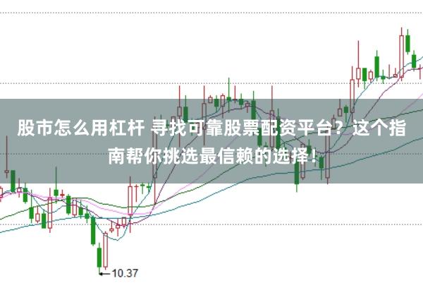 股市怎么用杠杆 寻找可靠股票配资平台？这个指南帮你挑选最信赖的选择！