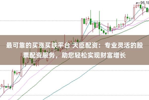 最可靠的买涨买跌平台 天臣配资：专业灵活的股票配资服务，助您轻松实现财富增长