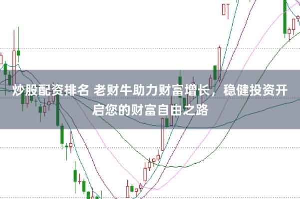 炒股配资排名 老财牛助力财富增长，稳健投资开启您的财富自由之路