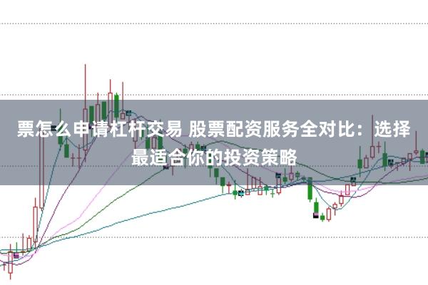 票怎么申请杠杆交易 股票配资服务全对比：选择最适合你的投资策略