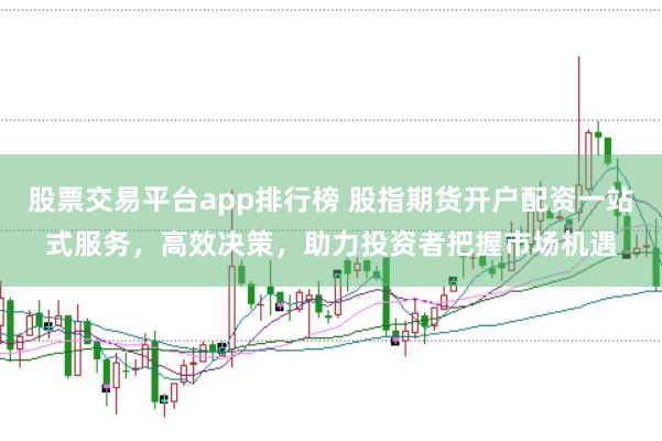 股票交易平台app排行榜 股指期货开户配资一站式服务，高效决策，助力投资者把握市场机遇