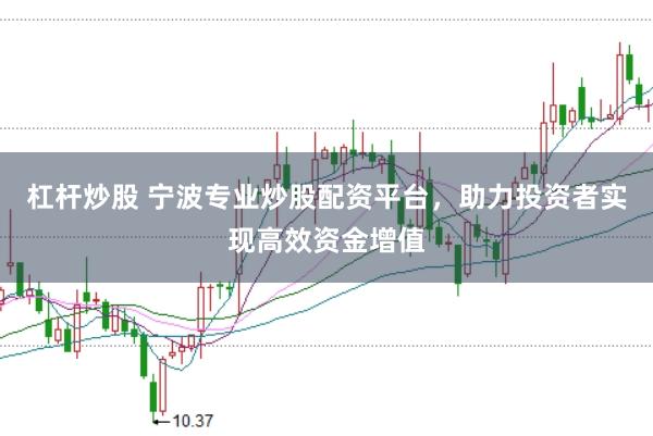 杠杆炒股 宁波专业炒股配资平台，助力投资者实现高效资金增值