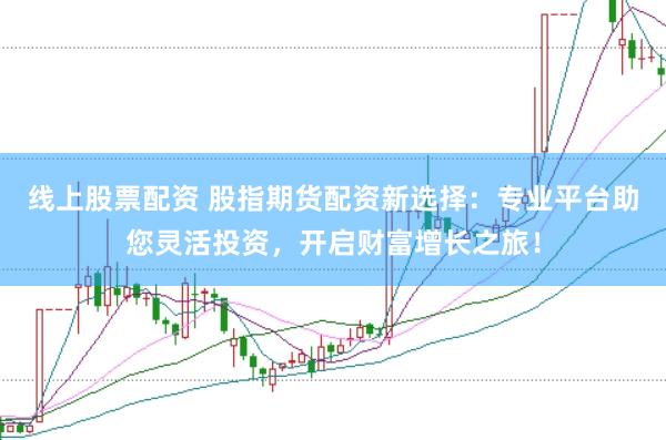 线上股票配资 股指期货配资新选择：专业平台助您灵活投资，开启财富增长之旅！