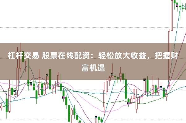 杠杆交易 股票在线配资：轻松放大收益，把握财富机遇