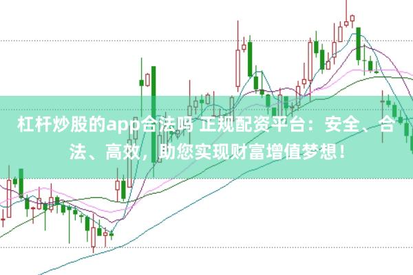 杠杆炒股的app合法吗 正规配资平台：安全、合法、高效，助您实现财富增值梦想！