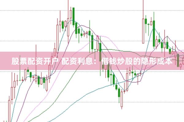 股票配资开户 配资利息：借钱炒股的隐形成本