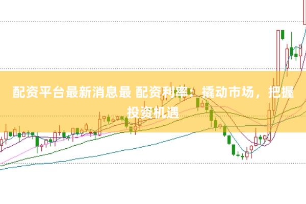 配资平台最新消息最 配资利率：撬动市场，把握投资机遇