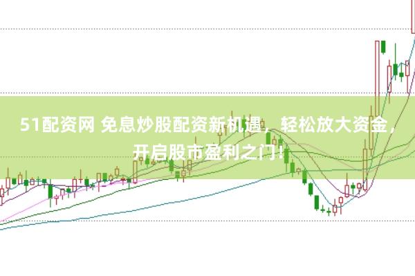51配资网 免息炒股配资新机遇，轻松放大资金，开启股市盈利之门！