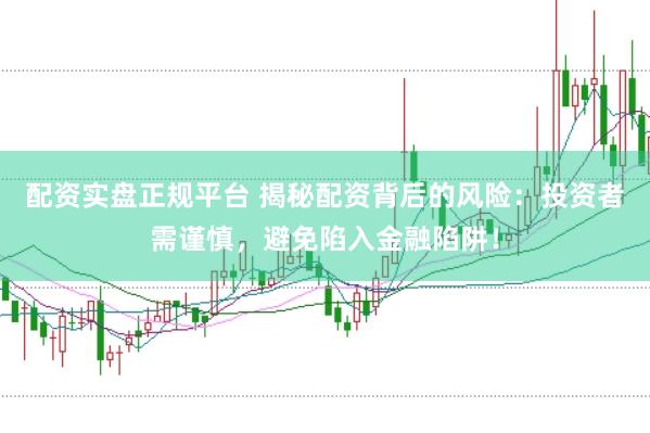 配资实盘正规平台 揭秘配资背后的风险：投资者需谨慎，避免陷入金融陷阱！