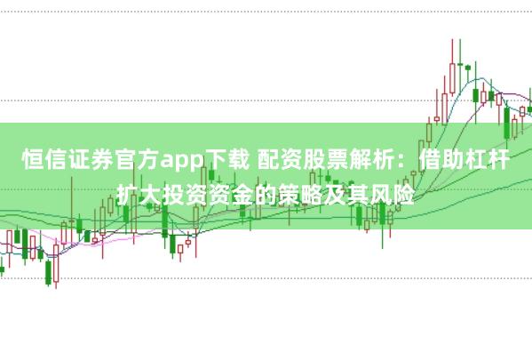 恒信证券官方app下载 配资股票解析：借助杠杆扩大投资资金的策略及其风险