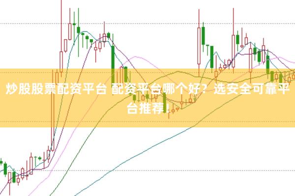 炒股股票配资平台 配资平台哪个好？选安全可靠平台推荐！