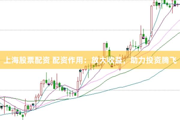 上海股票配资 配资作用：放大收益，助力投资腾飞